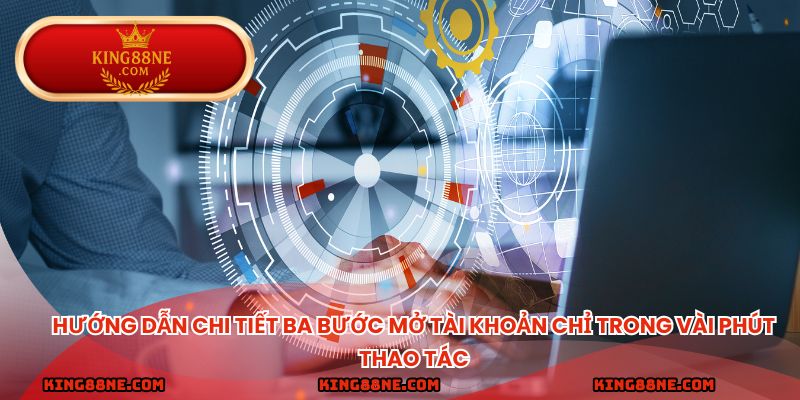 Hướng dẫn chi tiết ba bước mở tài khoản chỉ trong vài phút thao tác