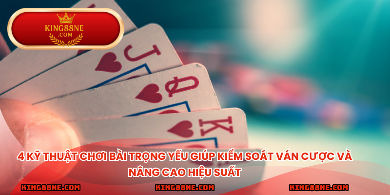 4 kỹ thuật chơi bài trọng yếu giúp kiểm soát ván cược và nâng cao hiệu suất